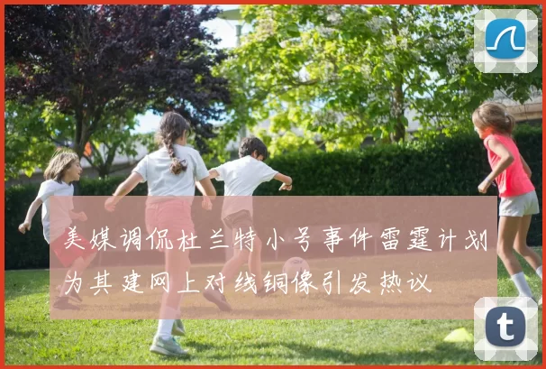 美媒调侃杜兰特小号事件雷霆计划为其建网上对线铜像引发热议