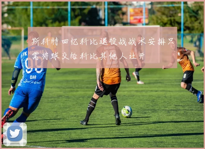 斯科特回忆科比退役战战术安排只需将球交给科比其他人让开