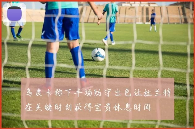 乌度卡称下半场防守出色让杜兰特在关键时刻获得宝贵休息时间