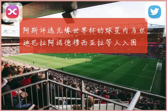 阿斯评选无缘世界杯的球星内马尔迪巴拉阿诺德穆西亚拉等人入围