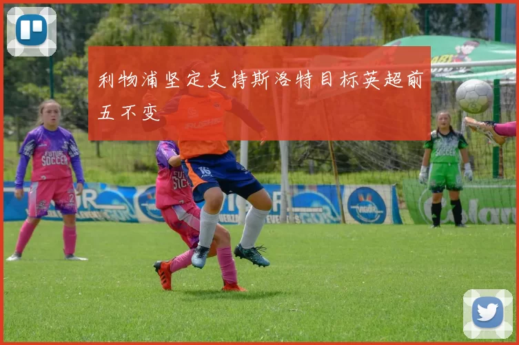 利物浦坚定支持斯洛特目标英超前五不变