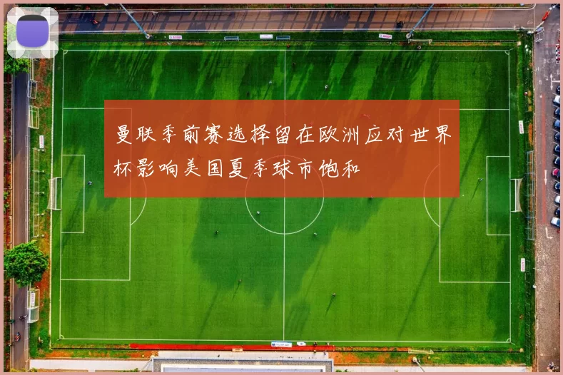 曼联季前赛选择留在欧洲应对世界杯影响美国夏季球市饱和
