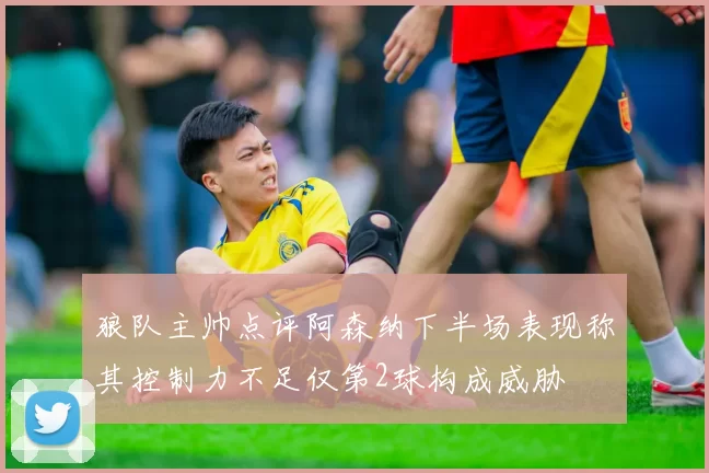 狼队主帅点评阿森纳下半场表现称其控制力不足仅第2球构成威胁