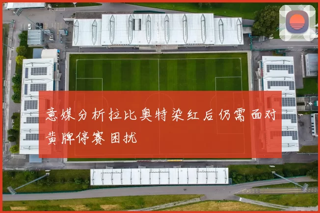 意媒分析拉比奥特染红后仍需面对黄牌停赛困扰
