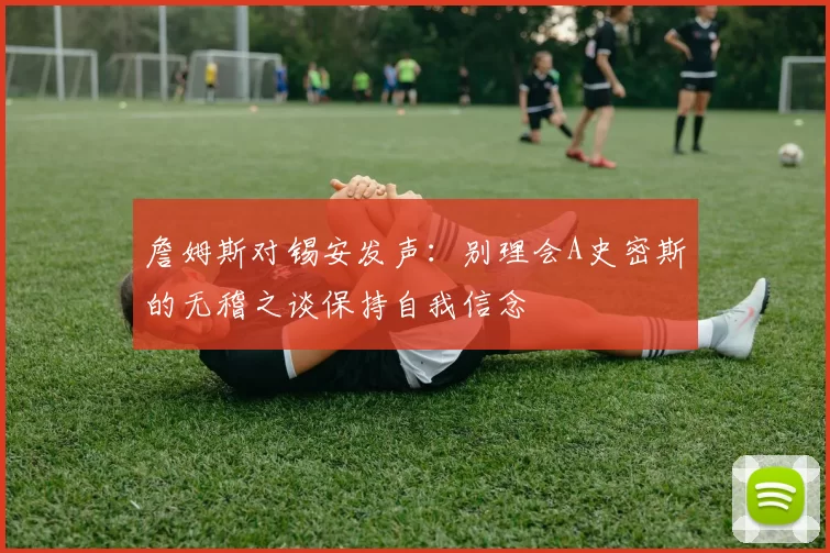 詹姆斯对锡安发声：别理会A史密斯的无稽之谈保持自我信念