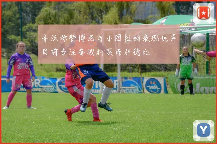 齐沃称赞博尼与小图拉姆表现优异目前专注备战科莫而非德比