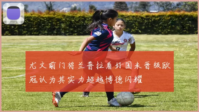 尤文前门将兰普拉看好国米晋级欧冠认为其实力超越博德闪耀