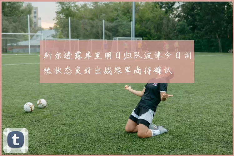 科尔透露库里明日归队波津今日训练状态良好出战绿军尚待确认