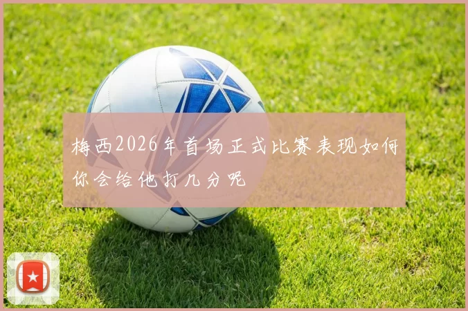 梅西2026年首场正式比赛表现如何你会给他打几分呢