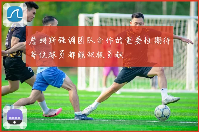 詹姆斯强调团队合作的重要性期待每位球员都能积极贡献