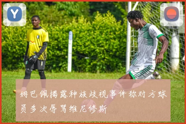 姆巴佩揭露种族歧视事件称对方球员多次辱骂维尼修斯