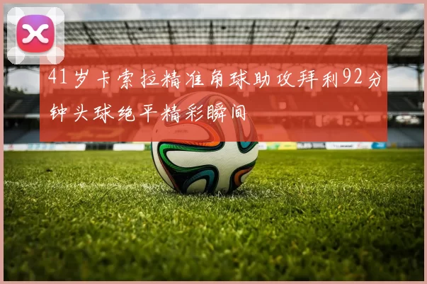 41岁卡索拉精准角球助攻拜利92分钟头球绝平精彩瞬间