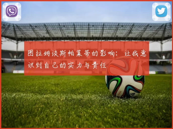 图拉姆谈斯帕莱蒂的影响：让我意识到自己的实力与责任