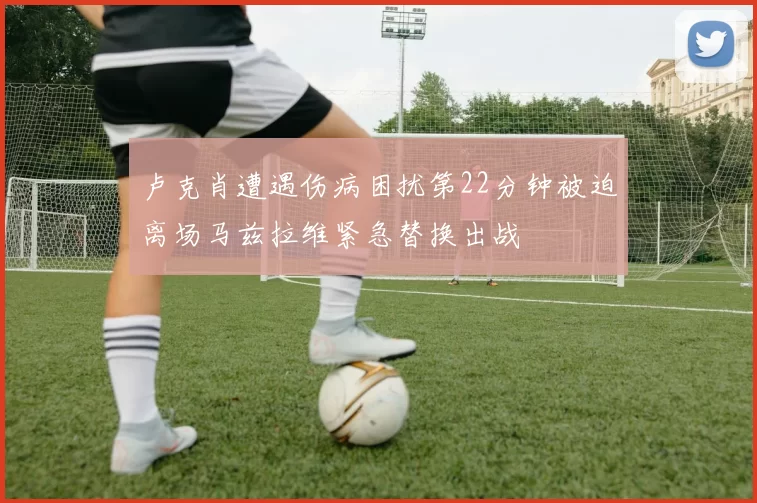 卢克肖遭遇伤病困扰第22分钟被迫离场马兹拉维紧急替换出战