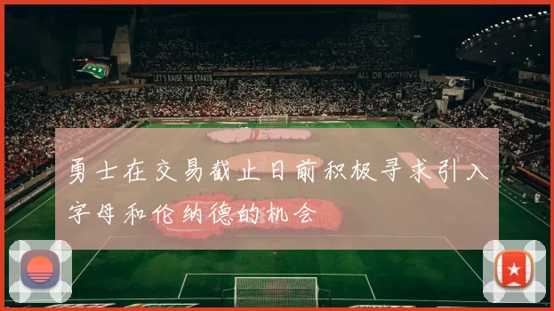 勇士在交易截止日前积极寻求引入字母和伦纳德的机会