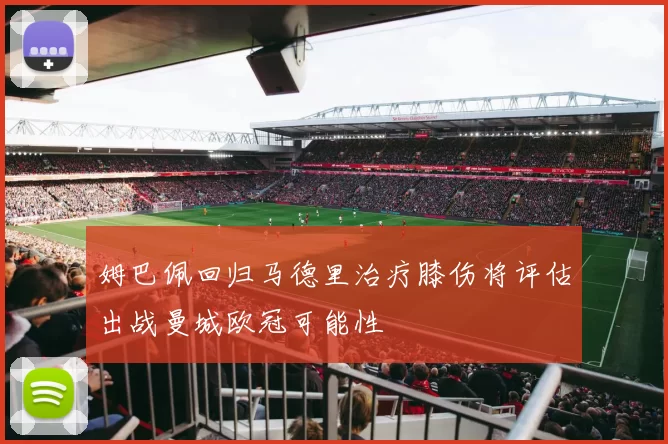 姆巴佩回归马德里治疗膝伤将评估出战曼城欧冠可能性