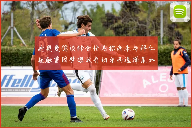 迪奥曼德谈转会传闻称尚未与拜仁接触曾因梦想放弃切尔西选择莱加内斯