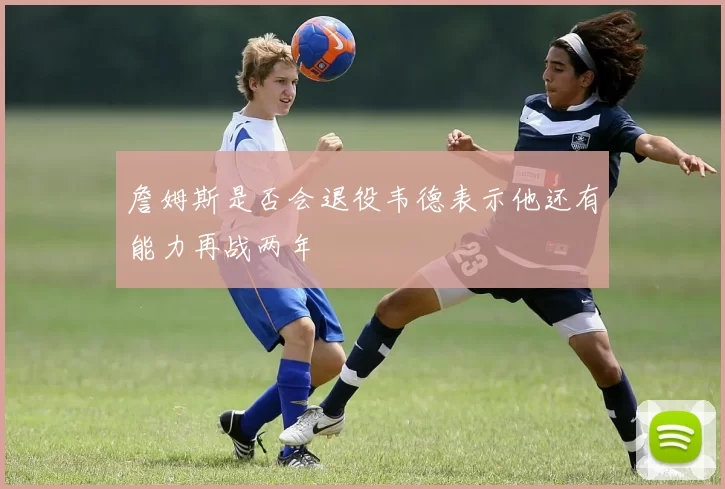 詹姆斯是否会退役韦德表示他还有能力再战两年