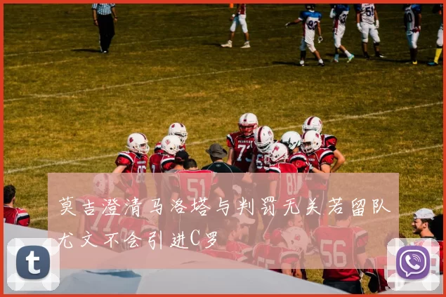 莫吉澄清马洛塔与判罚无关若留队尤文不会引进C罗