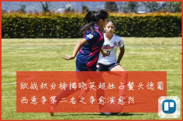 欧战积分榜揭晓英超独占鳌头德葡西意争第二名之争愈演愈烈