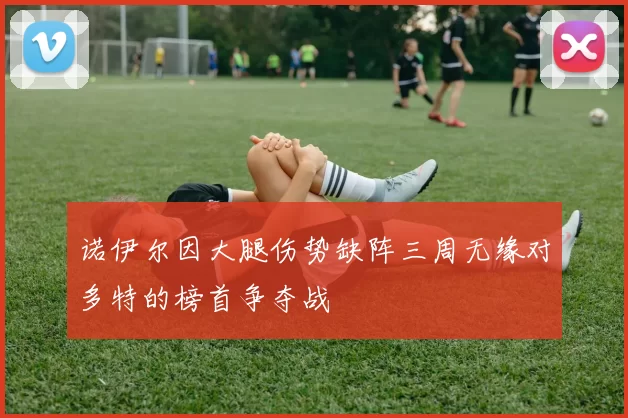 诺伊尔因大腿伤势缺阵三周无缘对多特的榜首争夺战