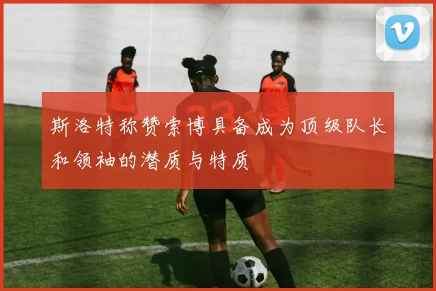 斯洛特称赞索博具备成为顶级队长和领袖的潜质与特质