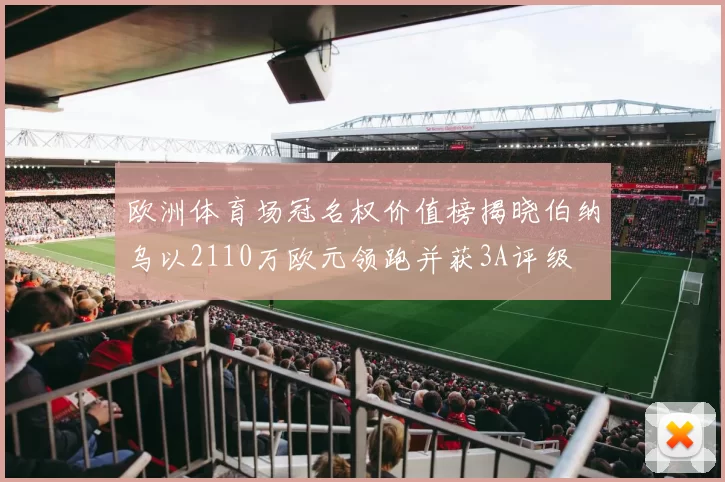 欧洲体育场冠名权价值榜揭晓伯纳乌以2110万欧元领跑并获3A评级